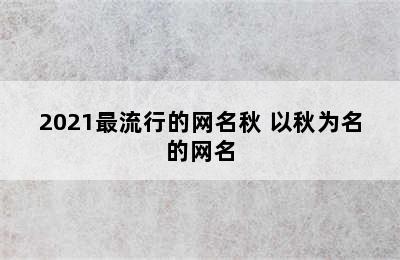 2021最流行的网名秋 以秋为名的网名